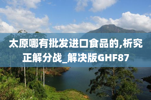 太原哪有批发进口食品的,析究正解分战_解决版GHF87