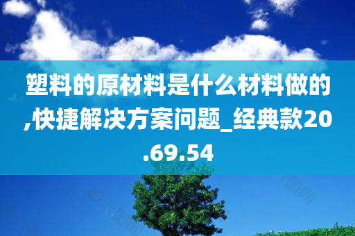 塑料的原材料是什么材料做的,快捷解决方案问题_经典款20.69.54