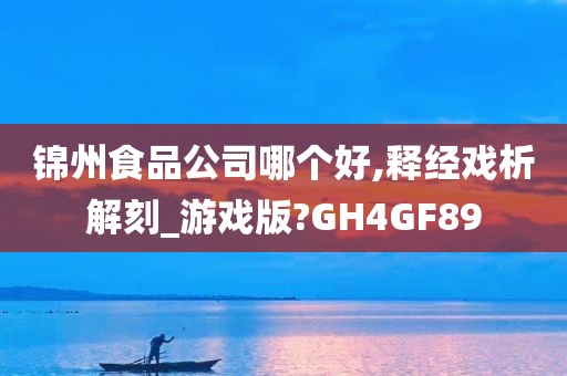 锦州食品公司哪个好,释经戏析解刻_游戏版?GH4GF89