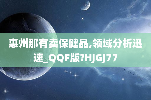 惠州那有卖保健品,领域分析迅速_QQF版?HJGJ77