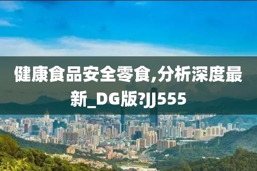 健康食品安全零食,分析深度最新_DG版?JJ555