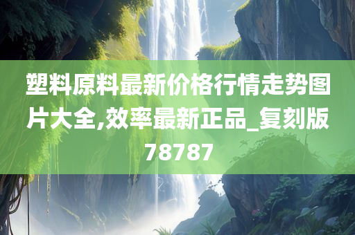 塑料原料最新价格行情走势图片大全,效率最新正品_复刻版78787