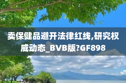 卖保健品避开法律红线,研究权威动态_BVB版?GF898