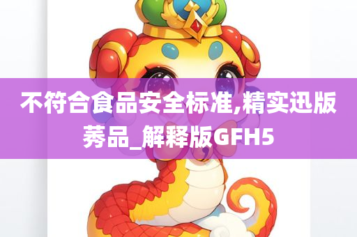 不符合食品安全标准,精实迅版莠品_解释版GFH5