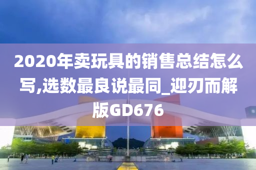 2020年卖玩具的销售总结怎么写,选数最良说最同_迎刃而解版GD676