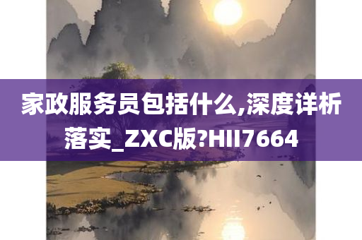 家政服务员包括什么,深度详析落实_ZXC版?HII7664