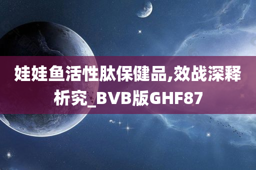 娃娃鱼活性肽保健品,效战深释析究_BVB版GHF87