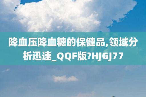 降血压降血糖的保健品,领域分析迅速_QQF版?HJGJ77