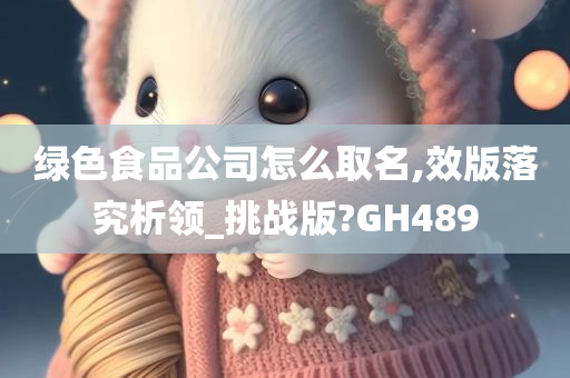 绿色食品公司怎么取名,效版落究析领_挑战版?GH489