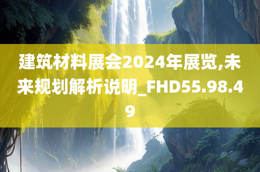 建筑材料展会2024年展览,未来规划解析说明_FHD55.98.49