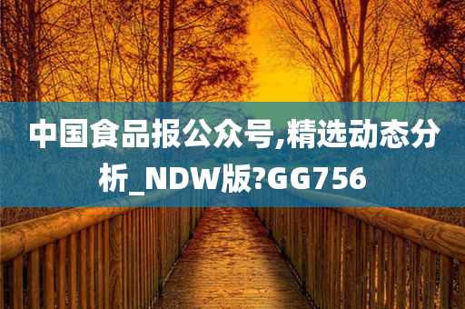 中国食品报公众号,精选动态分析_NDW版?GG756