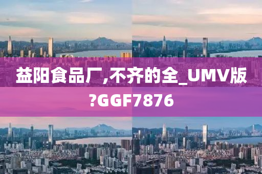 益阳食品厂,不齐的全_UMV版?GGF7876