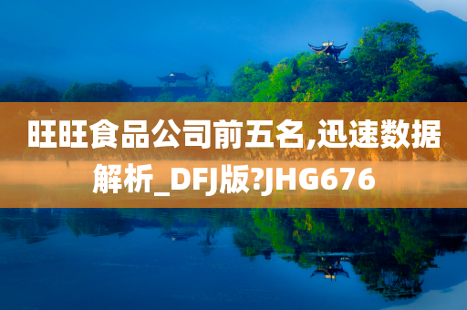 旺旺食品公司前五名,迅速数据解析_DFJ版?JHG676