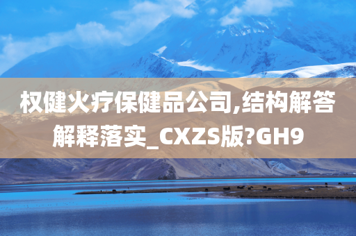 权健火疗保健品公司,结构解答解释落实_CXZS版?GH9