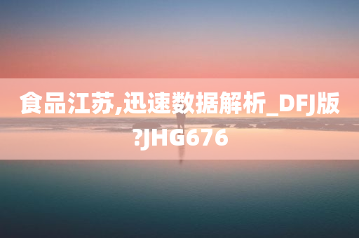 食品江苏,迅速数据解析_DFJ版?JHG676