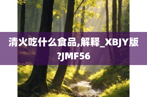 清火吃什么食品,解释_XBJY版?JMF56