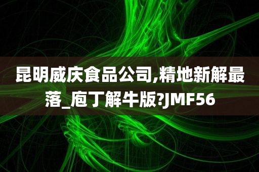 昆明威庆食品公司,精地新解最落_庖丁解牛版?JMF56