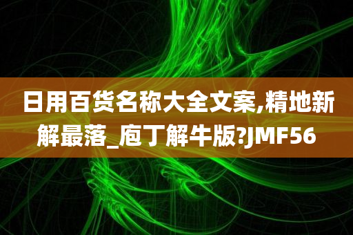 日用百货名称大全文案,精地新解最落_庖丁解牛版?JMF56