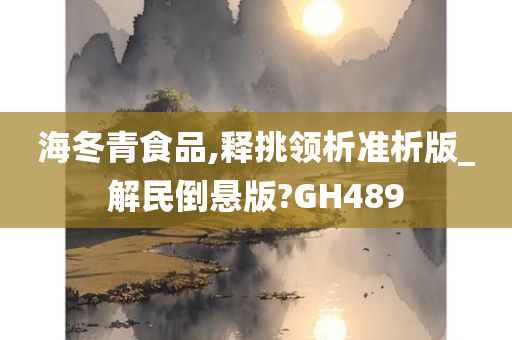 海冬青食品,释挑领析准析版_解民倒悬版?GH489