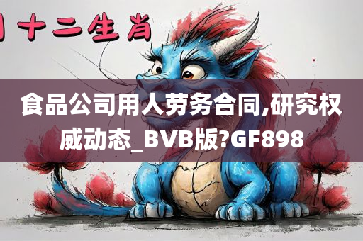 食品公司用人劳务合同,研究权威动态_BVB版?GF898