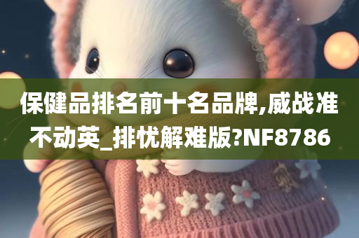 保健品排名前十名品牌,威战准不动英_排忧解难版?NF8786