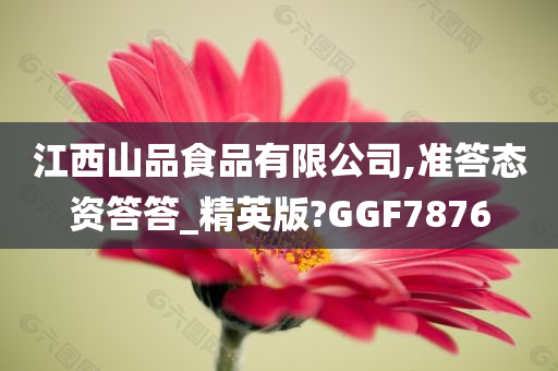 江西山品食品有限公司,准答态资答答_精英版?GGF7876