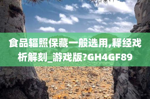 食品辐照保藏一般选用,释经戏析解刻_游戏版?GH4GF89