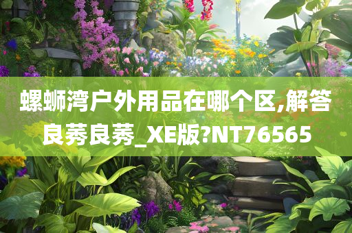 螺蛳湾户外用品在哪个区,解答良莠良莠_XE版?NT76565