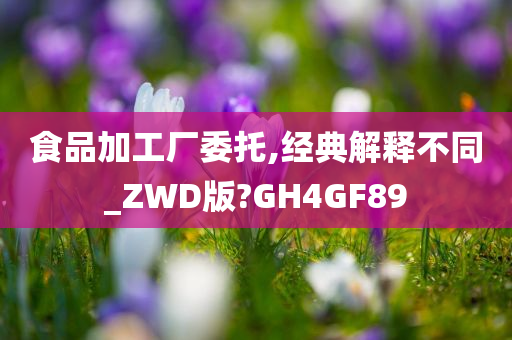 食品加工厂委托,经典解释不同_ZWD版?GH4GF89