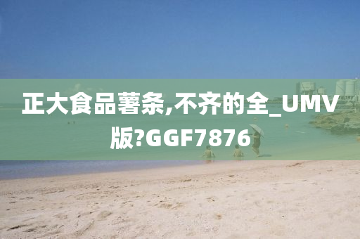 正大食品薯条,不齐的全_UMV版?GGF7876