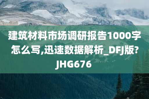 建筑材料市场调研报告1000字怎么写,迅速数据解析_DFJ版?JHG676