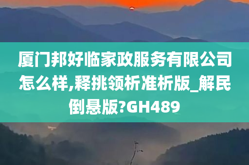 厦门邦好临家政服务有限公司怎么样,释挑领析准析版_解民倒悬版?GH489