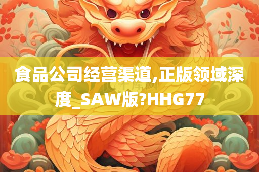 食品公司经营渠道,正版领域深度_SAW版?HHG77