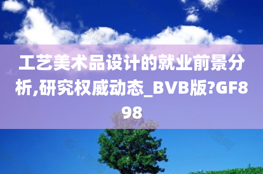 工艺美术品设计的就业前景分析,研究权威动态_BVB版?GF898