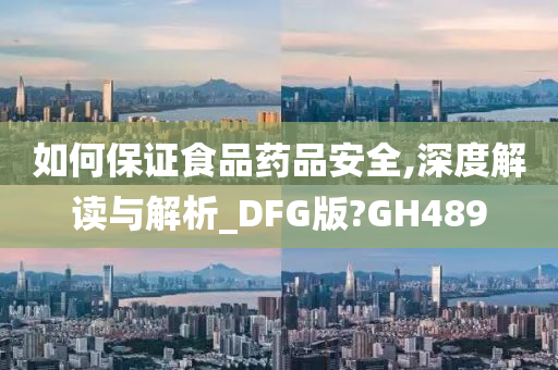 如何保证食品药品安全,深度解读与解析_DFG版?GH489