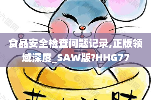 食品安全检查问题记录,正版领域深度_SAW版?HHG77