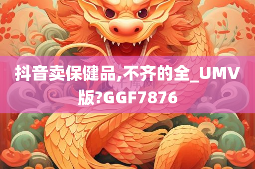 抖音卖保健品,不齐的全_UMV版?GGF7876