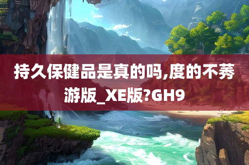 持久保健品是真的吗,度的不莠游版_XE版?GH9