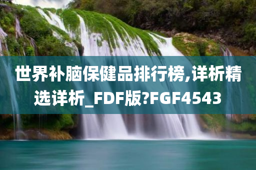 世界补脑保健品排行榜,详析精选详析_FDF版?FGF4543