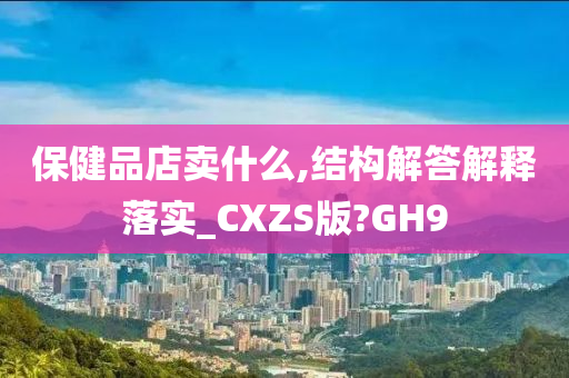 保健品店卖什么,结构解答解释落实_CXZS版?GH9