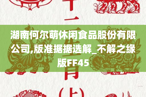 湖南何尔萌休闲食品股份有限公司,版准据据选解_不解之缘版FF45