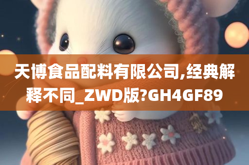 天博食品配料有限公司,经典解释不同_ZWD版?GH4GF89