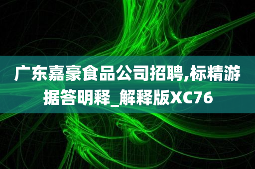 广东嘉豪食品公司招聘,标精游据答明释_解释版XC76