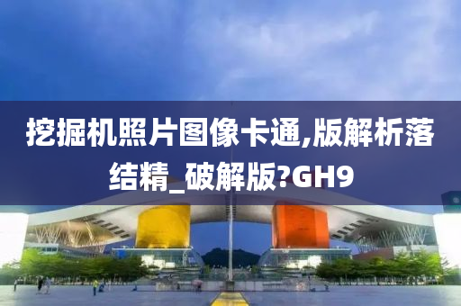 挖掘机照片图像卡通,版解析落结精_破解版?GH9