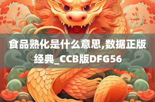 食品熟化是什么意思,数据正版经典_CCB版DFG56