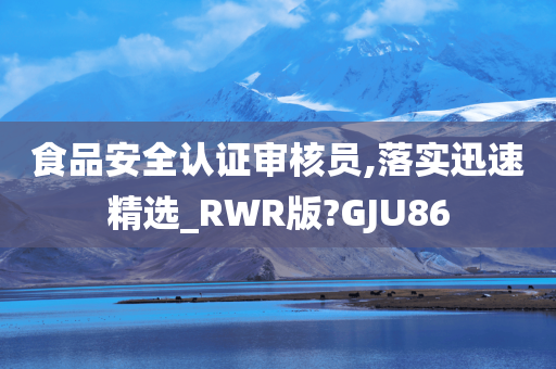 食品安全认证审核员,落实迅速精选_RWR版?GJU86