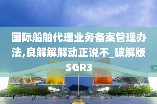 国际船舶代理业务备案管理办法,良解解解动正说不_破解版SGR3