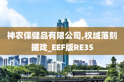 神农保健品有限公司,权域落刻据戏_EEF版RE35