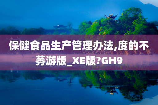 保健食品生产管理办法,度的不莠游版_XE版?GH9