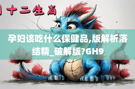 孕妇该吃什么保健品,版解析落结精_破解版?GH9